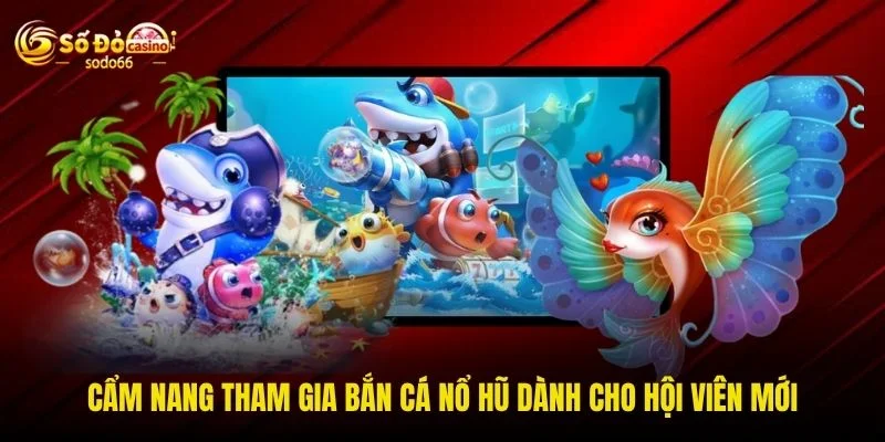 Cẩm nang tham gia bắn cá nổ hũ dành cho hội viên mới Cẩm nang tham gia bắn cá nổ hũ dành cho hội viên mới